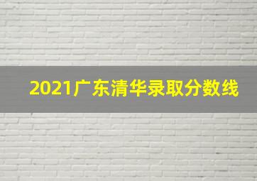 2021广东清华录取分数线