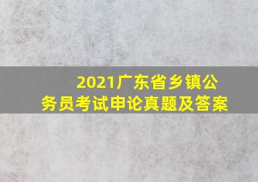 2021广东省乡镇公务员考试申论真题及答案