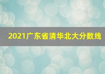 2021广东省清华北大分数线