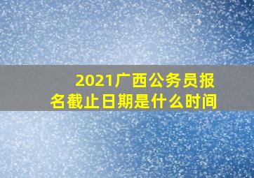 2021广西公务员报名截止日期是什么时间