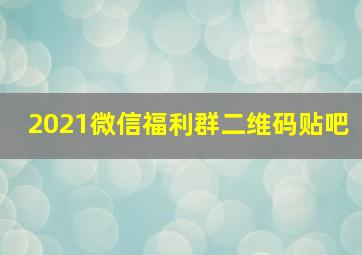 2021微信福利群二维码贴吧