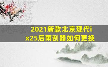 2021新款北京现代ix25后雨刮器如何更换