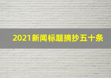 2021新闻标题摘抄五十条