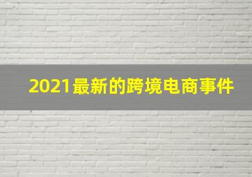 2021最新的跨境电商事件