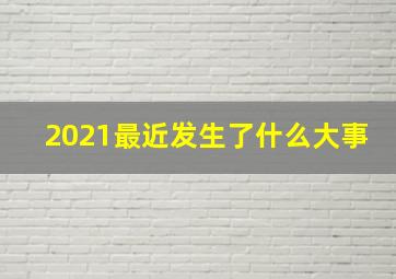 2021最近发生了什么大事