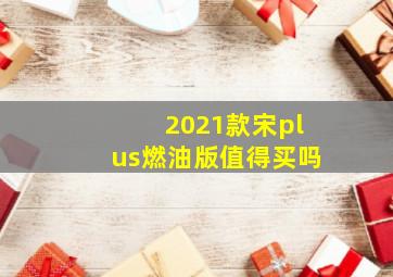 2021款宋plus燃油版值得买吗