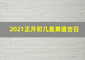 2021正月初几是黄道吉日