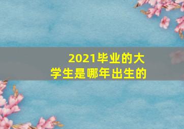 2021毕业的大学生是哪年出生的