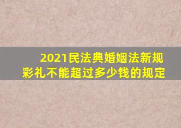 2021民法典婚姻法新规彩礼不能超过多少钱的规定