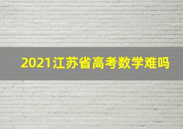 2021江苏省高考数学难吗