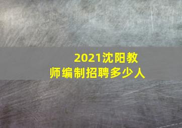 2021沈阳教师编制招聘多少人