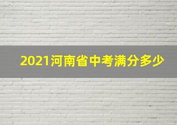 2021河南省中考满分多少