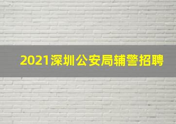 2021深圳公安局辅警招聘