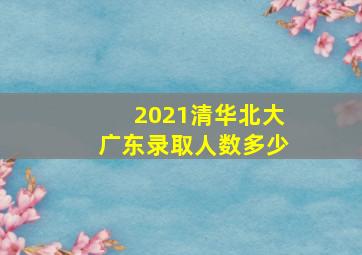 2021清华北大广东录取人数多少