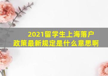 2021留学生上海落户政策最新规定是什么意思啊