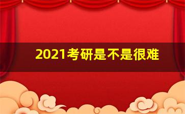 2021考研是不是很难