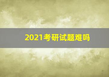 2021考研试题难吗