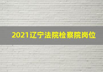 2021辽宁法院检察院岗位