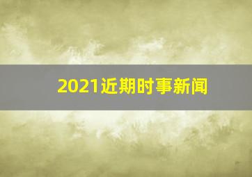 2021近期时事新闻