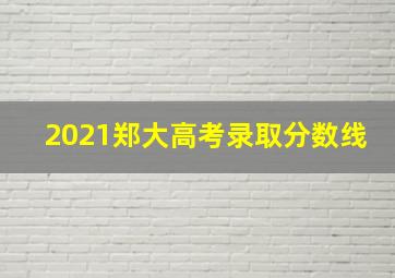 2021郑大高考录取分数线