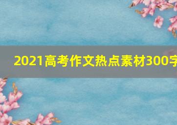 2021高考作文热点素材300字