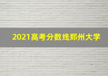 2021高考分数线郑州大学