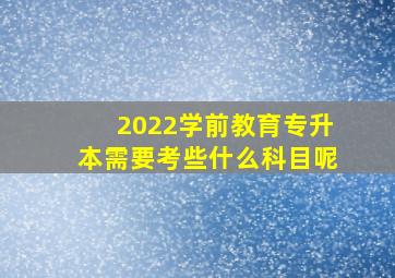 2022学前教育专升本需要考些什么科目呢