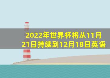 2022年世界杯将从11月21日持续到12月18日英语