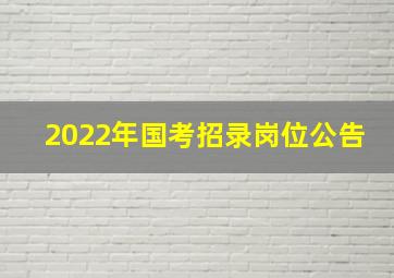 2022年国考招录岗位公告