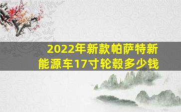 2022年新款帕萨特新能源车17寸轮毂多少钱