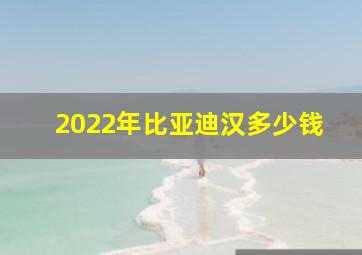 2022年比亚迪汉多少钱