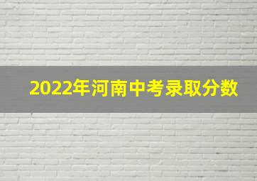 2022年河南中考录取分数