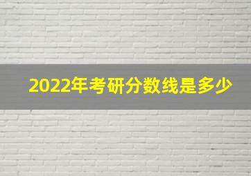 2022年考研分数线是多少