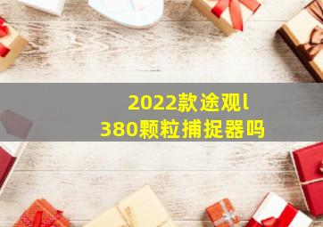 2022款途观l380颗粒捕捉器吗