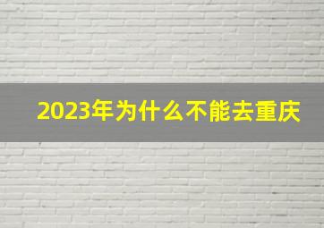 2023年为什么不能去重庆