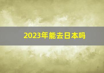 2023年能去日本吗