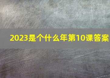 2023是个什么年第10课答案