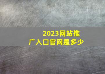 2023网站推广入口官网是多少