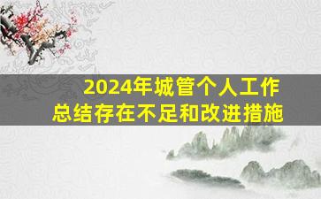 2024年城管个人工作总结存在不足和改进措施