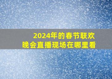 2024年的春节联欢晚会直播现场在哪里看