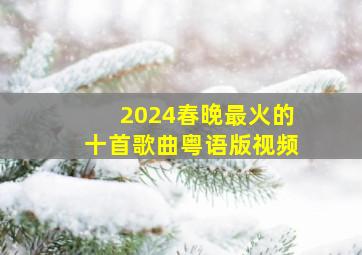 2024春晚最火的十首歌曲粤语版视频