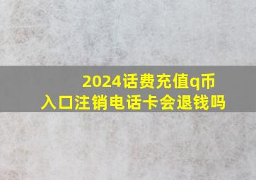 2024话费充值q币入口注销电话卡会退钱吗