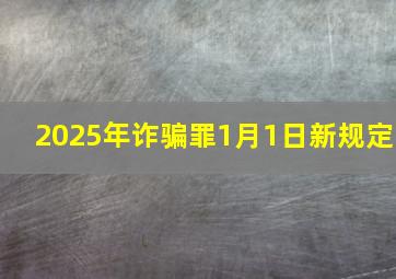 2025年诈骗罪1月1日新规定