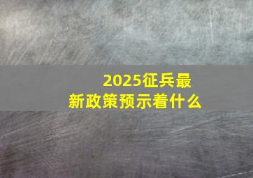 2025征兵最新政策预示着什么