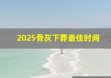 2025骨灰下葬最佳时间