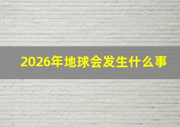 2026年地球会发生什么事