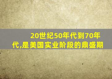 20世纪50年代到70年代,是美国实业阶段的鼎盛期