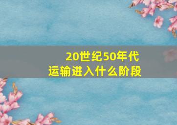 20世纪50年代运输进入什么阶段