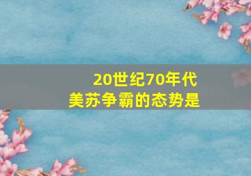 20世纪70年代美苏争霸的态势是