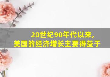 20世纪90年代以来,美国的经济增长主要得益于